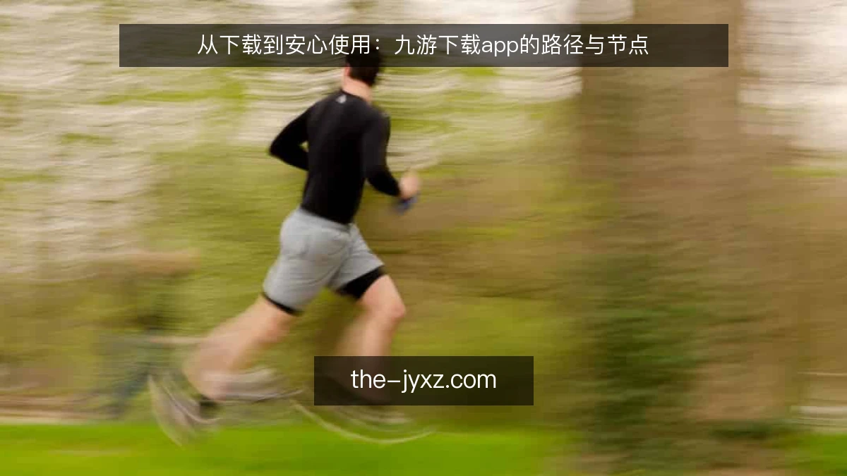 从下载到安心使用：九游下载app的路径与节点
