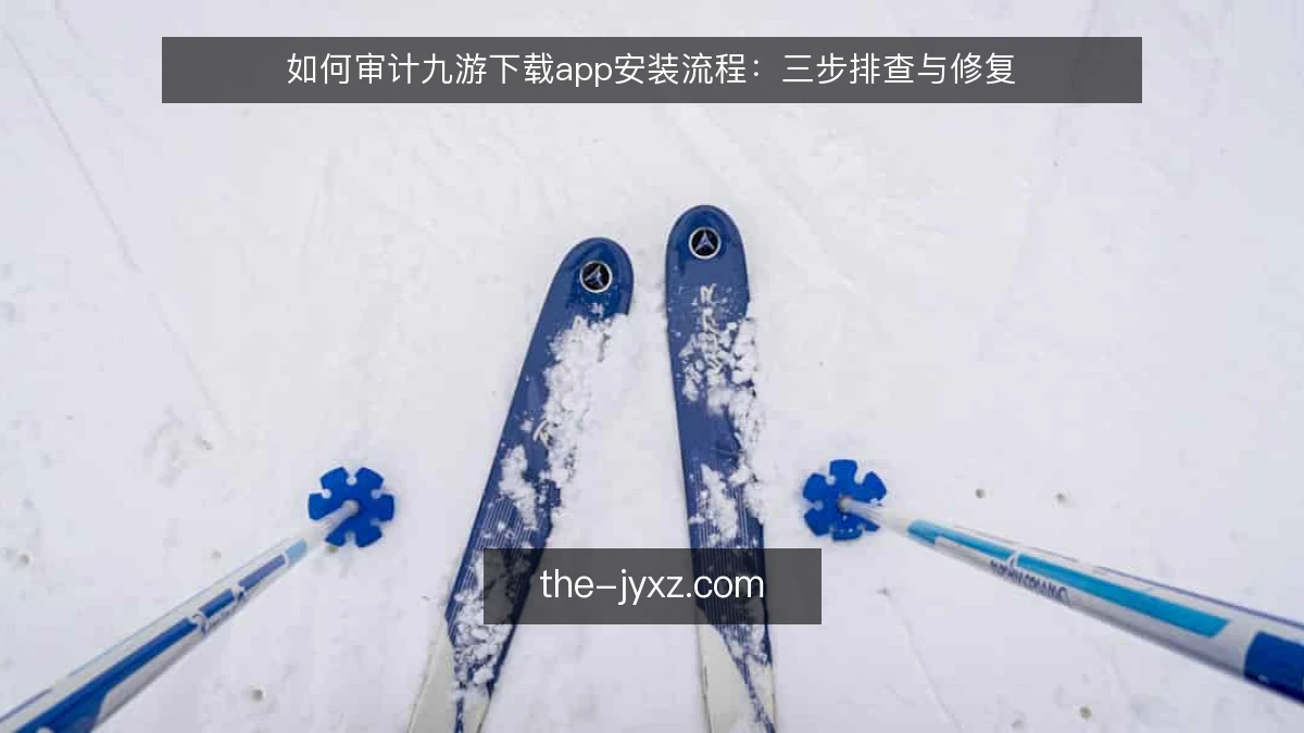如何审计九游下载app安装流程：三步排查与修复
