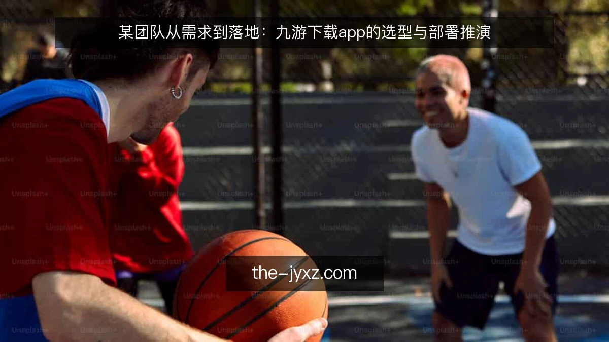 某团队从需求到落地：九游下载app的选型与部署推演