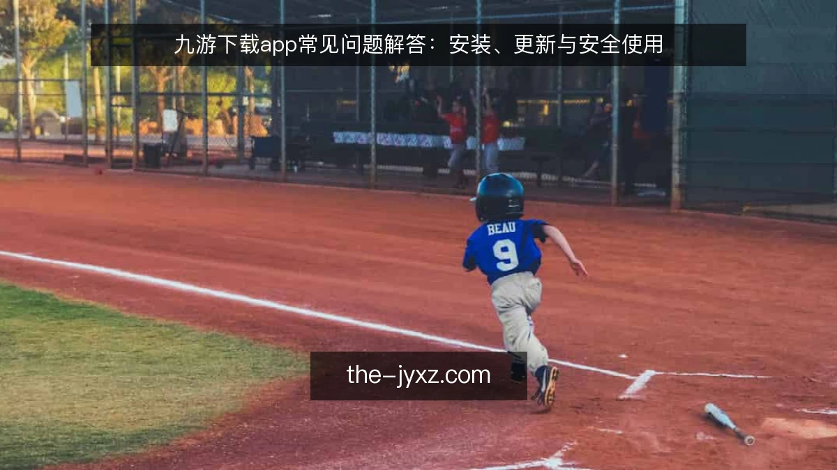 九游下载app常见问题解答：安装、更新与安全使用