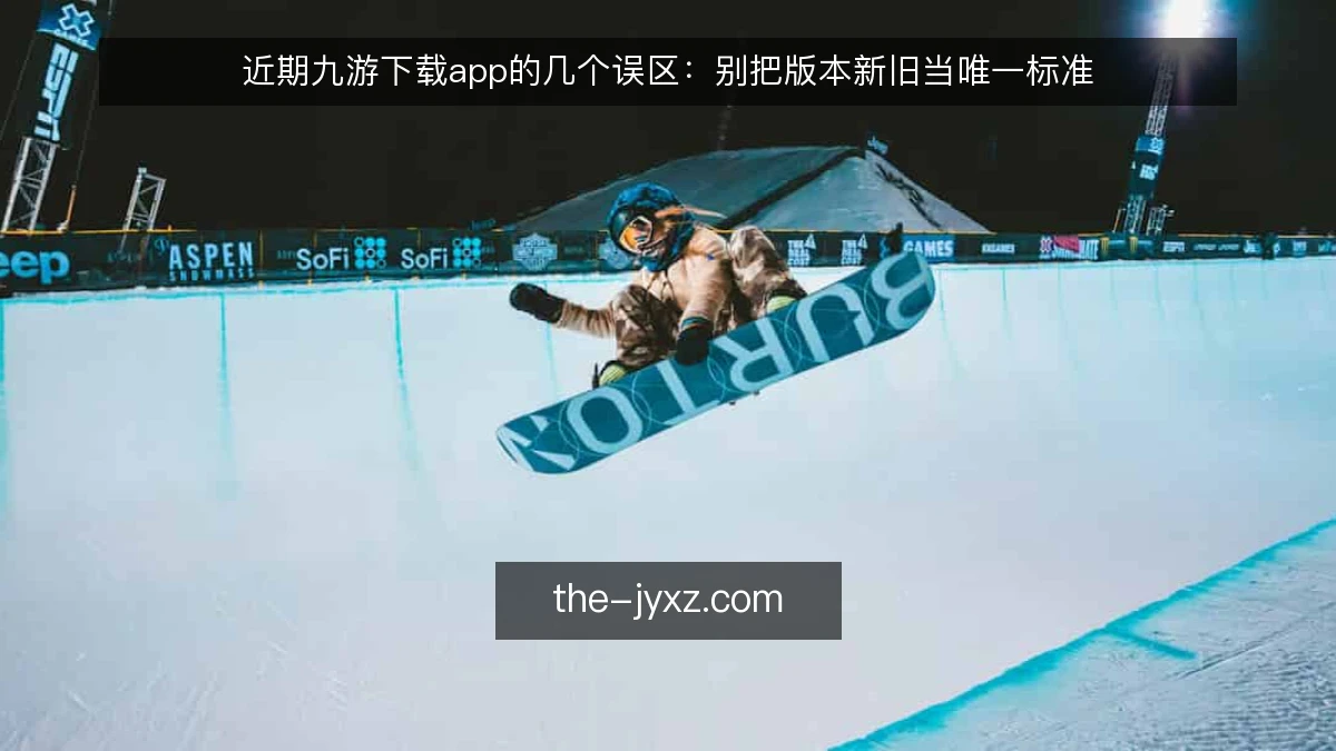 近期九游下载app的几个误区：别把版本新旧当唯一标准