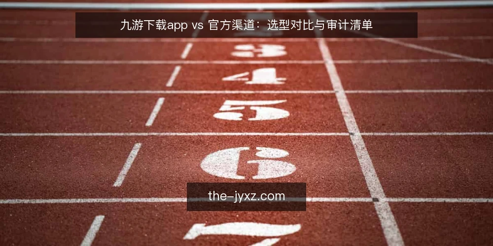 九游下载app vs 官方渠道：选型对比与审计清单 — 为什么现在要审计下载路径 配图