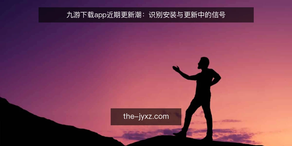 九游下载app近期更新潮：识别安装与更新中的信号 — 近期更新潮的观察 配图