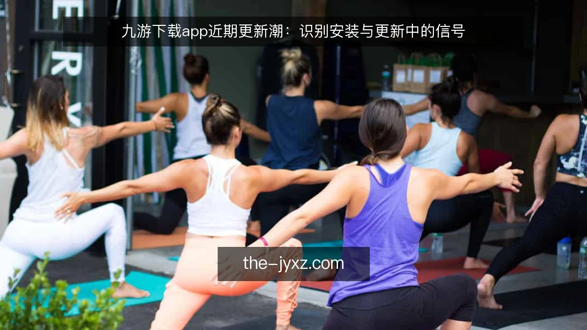 九游下载app近期更新潮：识别安装与更新中的信号