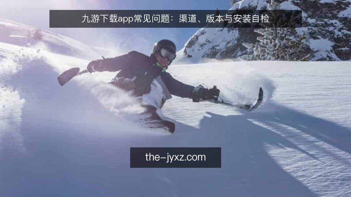 九游下载app常见问题：渠道、版本与安装自检