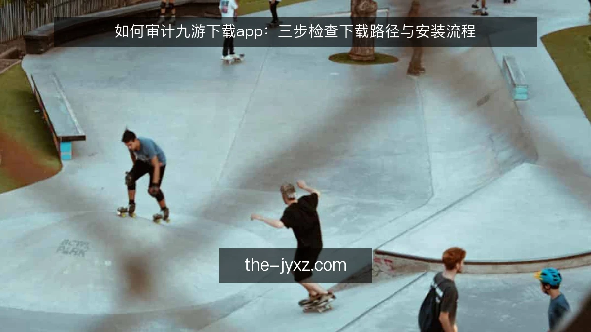 如何审计九游下载app：三步检查下载路径与安装流程