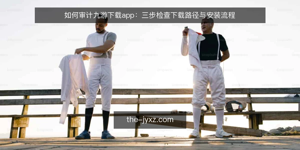 如何审计九游下载app：三步检查下载路径与安装流程 — 为什么要现在审计九游下载app流程 配图