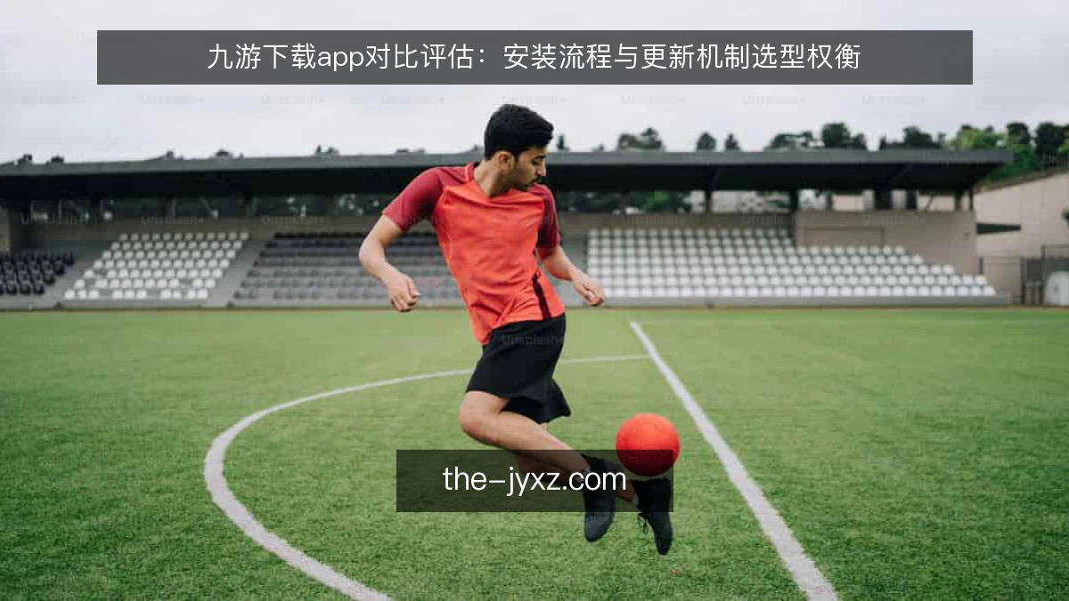 九游下载app对比评估：安装流程与更新机制选型权衡