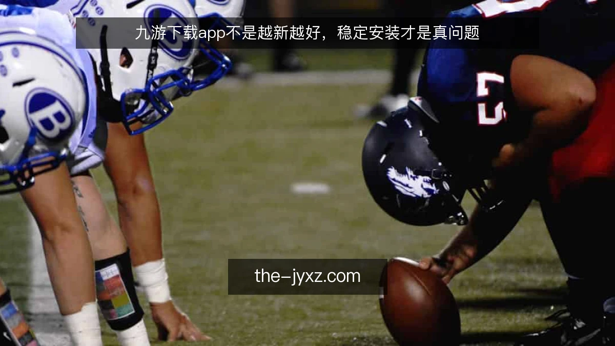 九游下载app不是越新越好，稳定安装才是真问题