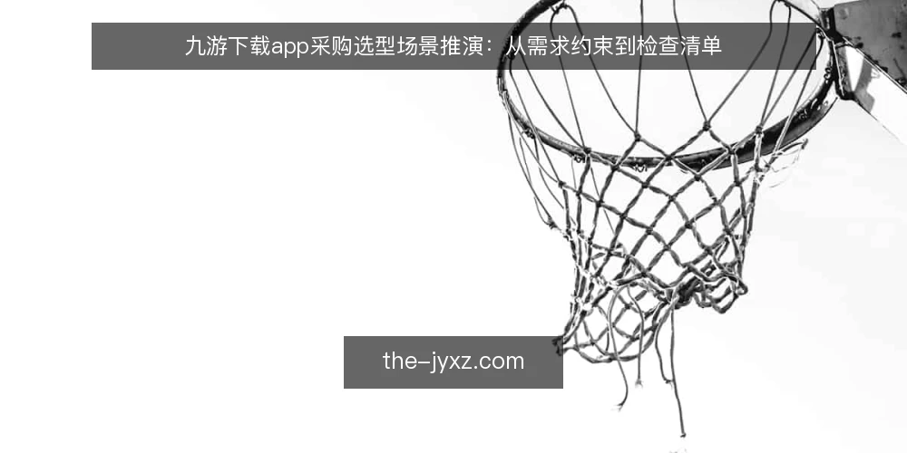 九游下载app采购选型场景推演：从需求约束到检查清单 — 场景设定：一个团队的真实约束 配图