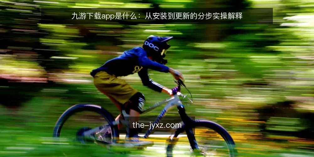 九游下载app是什么:从安装到更新的分步实操解释 — 先弄清九游下载app是什么 配图