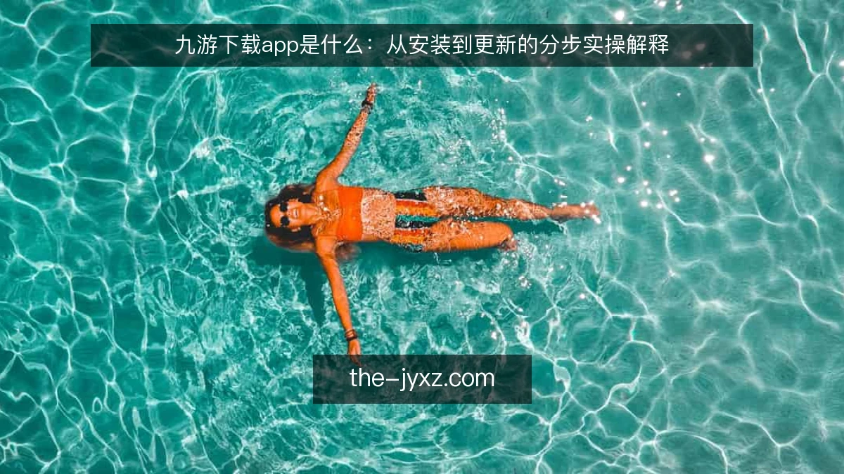 九游下载app是什么：从安装到更新的分步实操解释